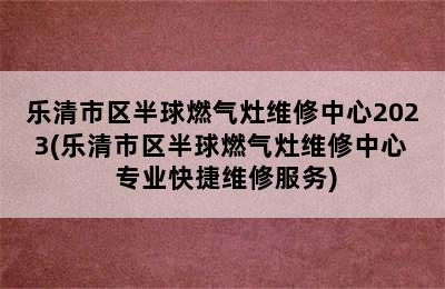 乐清市区半球燃气灶维修中心2023(乐清市区半球燃气灶维修中心  专业快捷维修服务)